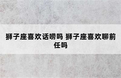 狮子座喜欢话唠吗 狮子座喜欢聊前任吗